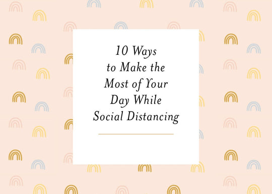 10 Ways to Make the Most of Your Day While Social Distancing